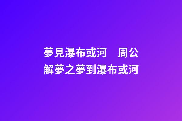 夢見瀑布或河　周公解夢之夢到瀑布或河